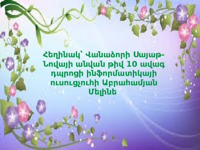 Հեղինակ՝ Վանաձորի Սայաթ-Նովայի անվան թիվ 10 ավագ դպրոցի ինֆորմատիկայի ուսուցչուհի Աբրահամյան Մելինե 