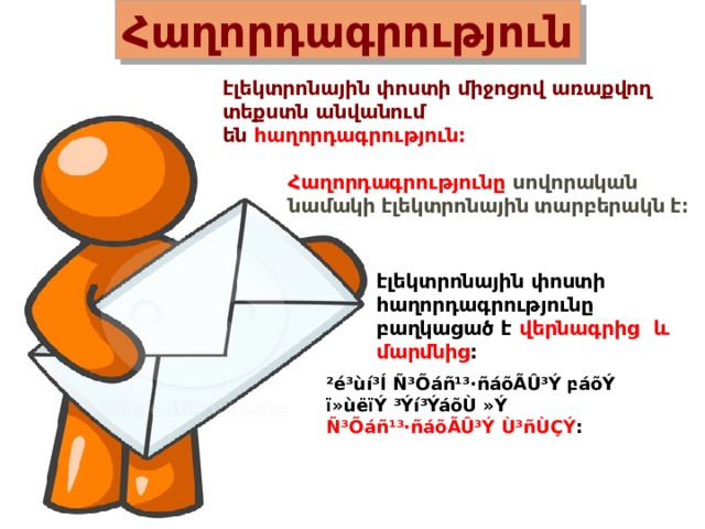 Հաղորդագրություն էլեկտրոնային փոստի միջոցով առաքվող տեքստն անվանում են  հաղորդագրություն: Հաղորդագրությունը   սովորական  նամակի  էլեկտրոնային  տարբերակն  է ։ էլեկտրոնային փոստի հաղորդագրությունը բաղկացած է  վերնագրից  և  մարմնից : ²é³ùí³Í Ñ³Õáñ¹³·ñáõÃÛ³Ý բáõÝ ï»ùëïÝ ³Ýí³ÝáõÙ »Ý Ñ³Õáñ¹³·ñáõÃÛ³Ý Ù³ñÙÇÝ : 