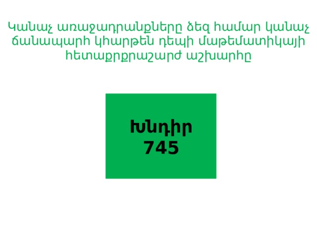 Կանաչ առաջադրանքները ձեզ համար կանաչ ճանապարհ կհարթեն դեպի մաթեմատիկայի հետաքրքրաշարժ աշխարհը Խնդիր 745 