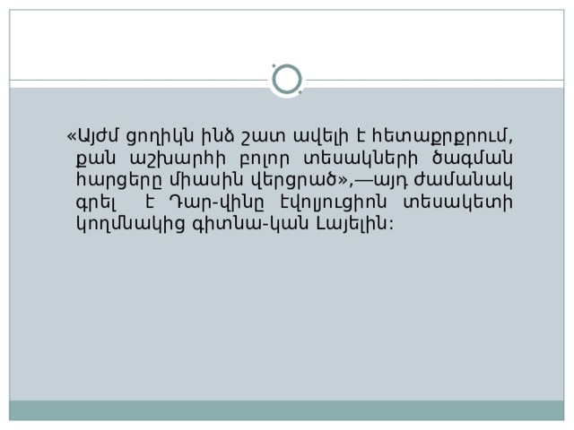  «Այժմ ցողիկն ինձ շատ ավելի է հետաքրքրում, քան աշխարհի բոլոր տեսակների ծագման հարցերը միասին վերցրած»,―այդ ժամանակ գրել է Դար-վինը էվոլյուցիոն տեսակետի կողմնակից գիտնա-կան Լայելին : 