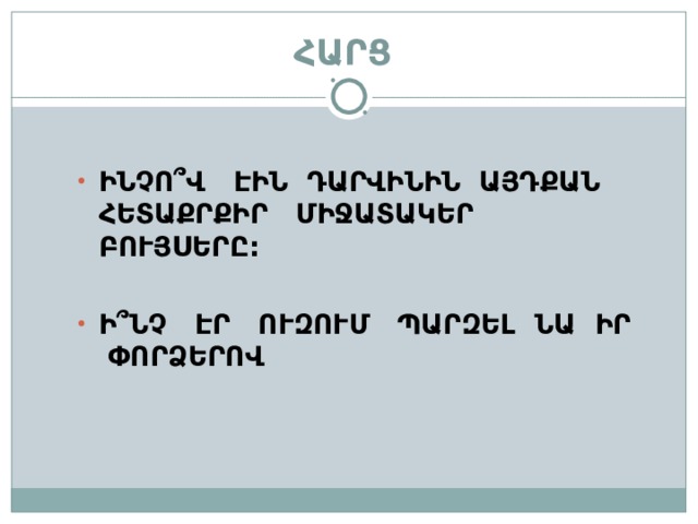   ՀԱՐՑ  ԻՆՉՈ՞Վ ԷԻՆ ԴԱՐՎԻՆԻՆ ԱՅԴՔԱՆ ՀԵՏԱՔՐՔԻՐ ՄԻՋԱՏԱԿԵՐ ԲՈՒՅՍԵՐԸ :  Ի՞ՆՉ ԷՐ ՈՒԶՈՒՄ ՊԱՐԶԵԼ ՆԱ  ԻՐ ՓՈՐՁԵՐՈՎ  