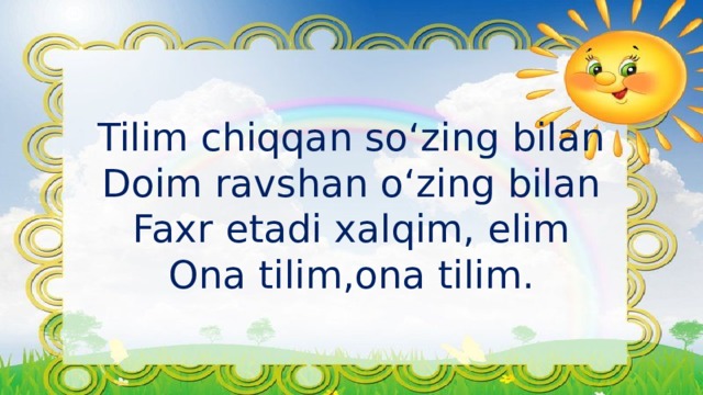 Tilim chiqqan so‘zing bilan  Doim ravshan o‘zing bilan  Faxr etadi xalqim, elim  Ona tilim,ona tilim. 