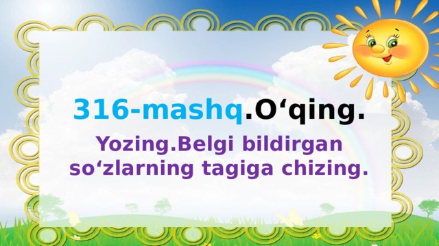 316-mashq .O‘qing. Yozing.Belgi bildirgan so‘zlarning tagiga chizing. 