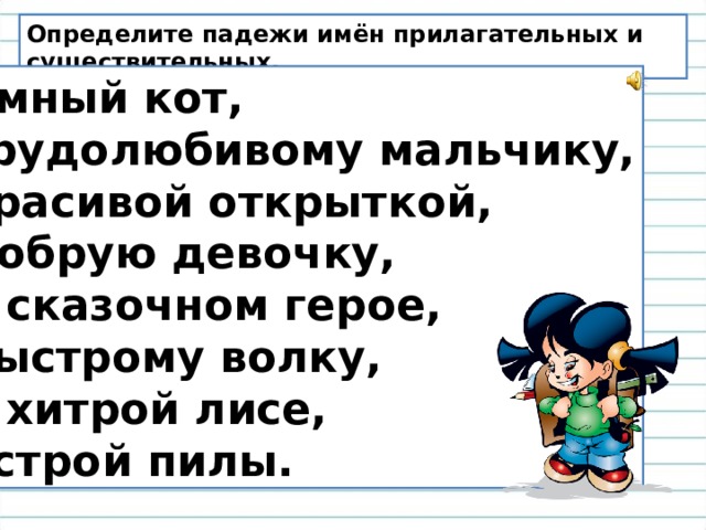 Определите падежи имён прилагательных и существительных. Умный кот, трудолюбивому мальчику, красивой открыткой, добрую девочку, о сказочном герое, быстрому волку, о хитрой лисе, острой пилы. 