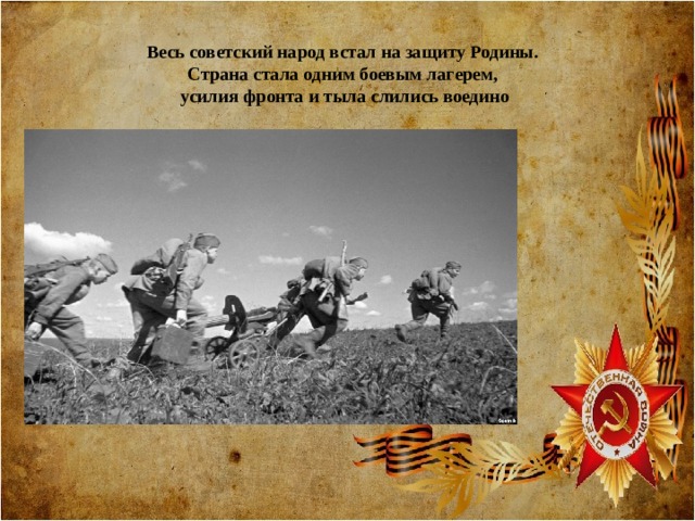 Весь советский народ встал на защиту Родины.  Страна стала одним боевым лагерем,  усилия фронта и тыла слились воедино   