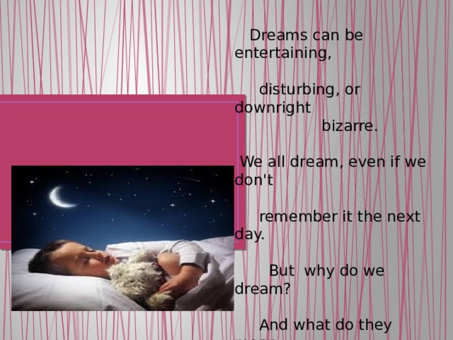   Dreams can be entertaining,   disturbing, or downright  bizarre.   We all dream, even if we don't  remember it the next day.    But  why do we dream?    And what do they mean,  anyway?    