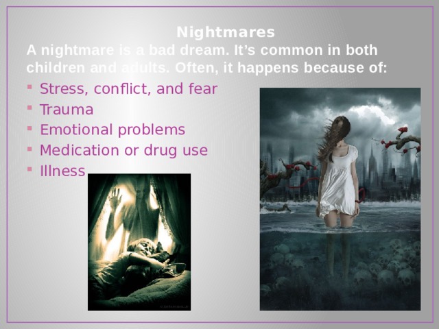  Nightmares  A nightmare is a bad dream. It’s common in both children and adults. Often, it happens because of:   Stress, conflict, and fear Trauma Emotional problems Medication or drug use Illness 