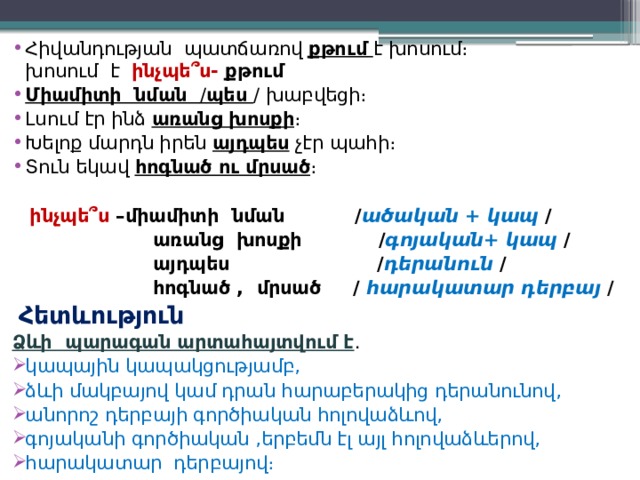 Հիվանդության պատճառով քթում  է խոսում։ խոսում է ինչպե՞ս- քթում Միամիտի նման / պես / խաբվեցի։ Լսում էր ինձ առանց խոսքի ։ Խելոք մարդն իրեն այդպես չէր պահի։ Տուն եկավ հոգնած ու մրսած ։  ինչպե՞ս –միամիտի նման / ածական + կապ /  առանց խոսքի / գոյական+ կապ /  այդպես / դերանուն /  հոգնած , մրսած / հարակատար դերբայ /  Հետևություն Ձևի պարագան արտահայտվում է . կապային կապակցությամբ, ձևի մակբայով կամ դրան հարաբերակից դերանունով, անորոշ դերբայի գործիական հոլովաձևով, գոյականի գործիական ,երբեմն էլ այլ հոլովաձևերով, հարակատար դերբայով։ 