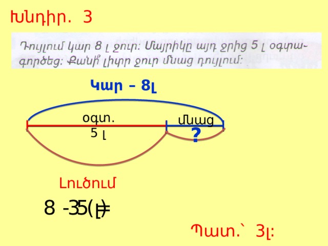 Խնդիր. 3 Կար – 8լ  օգտ.  5 լ  մնաց ? Լուծում 8 - 5 = 3 (լ) Պատ.՝ 3լ: 