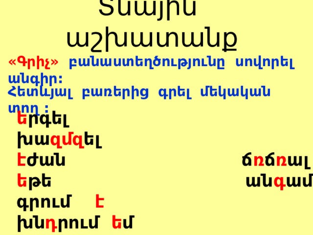 Տնային աշխատանք   «Գրիչ» բանաստեղծությունը սովորել անգիր: Հետևյալ բառերից գրել մեկական տող : ե րգել խա զմզ ել է ժան ճ ռ ճ ռ ալ ե թե ան գ ամ գրում է խն դ րում ե մ        