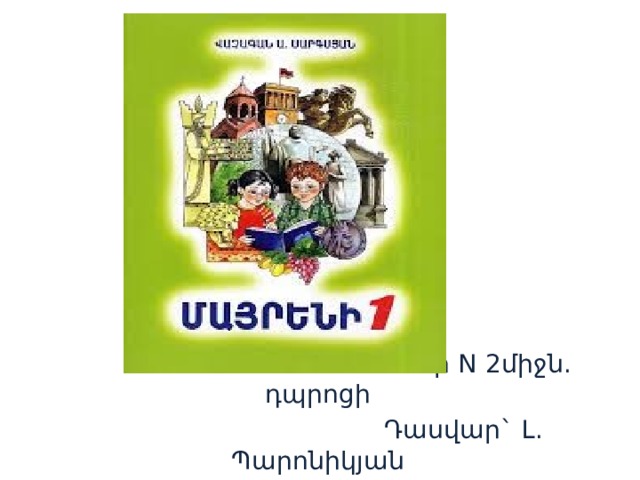  Օձունի N 2միջն. դպրոցի  Դասվար` Լ. Պարոնիկյան 