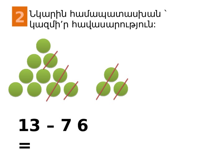 2 Նկարին համապատասխան ` կազմի’ր հավասարություն: 13 – 7 = 6 