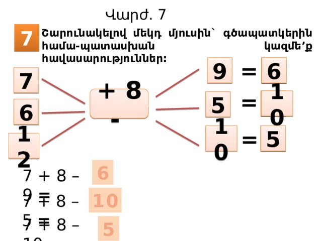 Վարժ. 7 Շարունակելով մեկդ մյուսին` գծապատկերին համա-պատասխան կազմե’ք հավասարություններ: 7 =  6 9 7 = + 8 -  10 5 6 = 10  5 12 6 7 + 8 – 9 = 10 7 + 8 – 5 = 7 + 8 – 10 = 5 