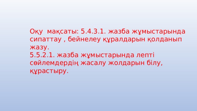 Оқу мақсаты: 5.4.3.1. жазба жұмыстарында сипаттау , бейнелеу құралдарын қолданып жазу. 5.5.2.1. жазба жұмыстарында лепті сөйлемдердің жасалу жолдарын білу, құрастыру. 