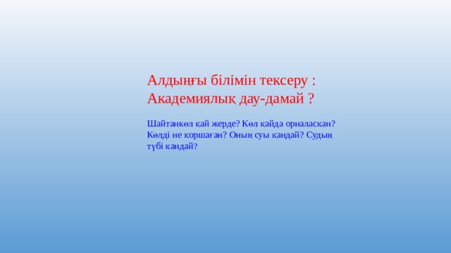 Алдыңғы білімін тексеру : Академиялық дау-дамай ? Шайтанкөл қай жерде? Көл қайда орналасқан? Көлді не қоршаған? Оның суы қандай? Судың түбі қандай ? 