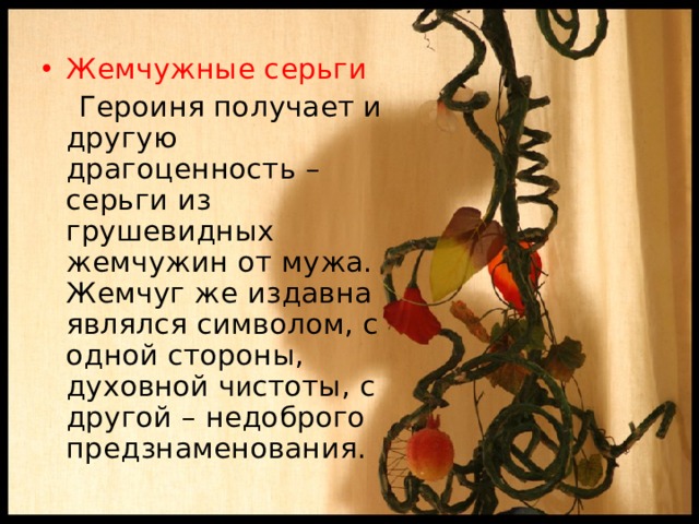 Жемчужные серьги  Героиня получает и другую драгоценность – серьги из грушевидных жемчужин от мужа. Жемчуг же издавна являлся символом, с одной стороны, духовной ч и стоты, с другой – недоброго предзнаменования. 