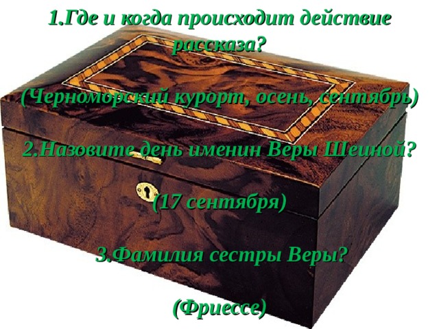 1.Где и когда происходит действие рассказа?  (Черноморский курорт, осень, сентябрь)  2.Назовите день именин Веры Шеиной?  (17 сентября)   3.Фамилия сестры Веры?  (Фриессе) 