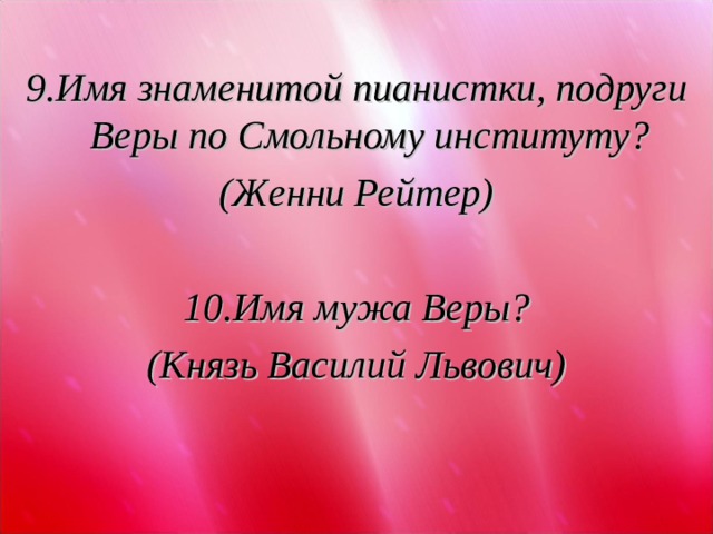  9.Имя знаменитой пианистки, подруги Веры по Смольному институту? (Женни Рейтер)  10.Имя мужа Веры? (Князь Василий Львович)  