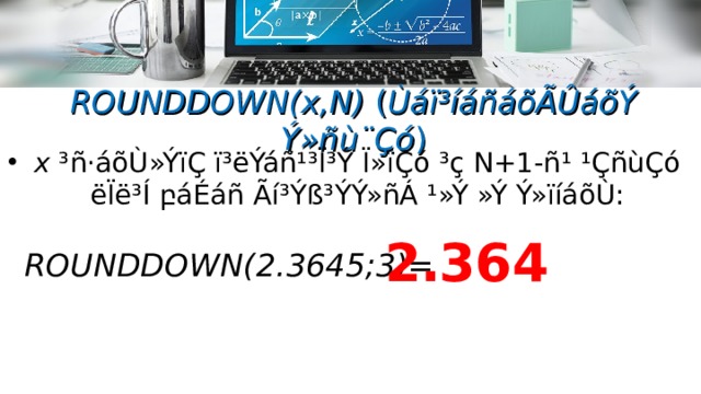 ROUNDDOWN(x,N) ( Ùáï³íáñáõÃÛáõÝ Ý»ñù¨Çó ) x ³ñ·áõÙ»ÝïÇ  ï³ëÝáñ¹³Ï³Ý Ï»ïÇó ³ç N+1-ñ¹ ¹ÇñùÇó ëÏë³Í բ áÉáñ Ãí³Ýß³ÝÝ»ñÁ ¹»Ý »Ý  Ý»ïíáõÙ: 2․36 4  ROUNDDOWN( 2․3645;3 ) =  