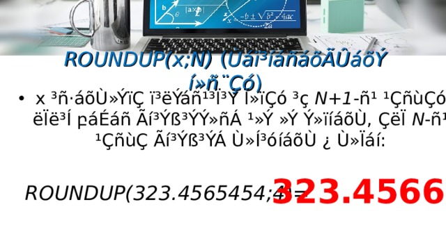 ROUNDUP(x;N) ( Ùáï³íáñáõÃÛáõÝ í»ñ¨Çó ) x ³ñ·áõÙ»ÝïÇ ï³ëÝáñ¹³Ï³Ý  Ï»ïÇó ³ç N+1 -ñ¹ ¹ÇñùÇó ëÏë³Í բ áÉáñ Ãí³Ýß³ÝÝ»ñÁ ¹»Ý »Ý Ý»ïíáõÙ, ÇëÏ N -ñ¹  ¹ÇñùÇ Ãí³Ýß³ÝÁ Ù»Í³óíáõÙ ¿ Ù»Ïáí: 323․4566 ROUNDUP( 323․4565454;4 ) =  