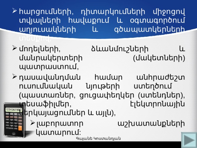 հարցումների, դիտարկումների միջոցով տվյալների հավաքում և օգտագործում աղյուսակների և գծապատկերների տեսքով, մոդելների, ձևանմուշների և մանրակերտերի (մակետների) պատրաստում, դասավանդման համար անհրաժեշտ ուսումնական  նյութերի  ստեղծում  (պաստառներ, ցուցափեղկեր (ստենդներ), տեսաֆիլմեր, էլեկտրոնային ներկայացումներ և այլն), լաբորատոր աշխատանքների կատարում: լաբորատոր աշխատանքների կատարում: լաբորատոր աշխատանքների կատարում: Գայանե Կոստանդյան 