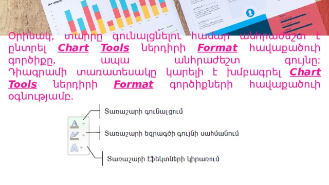 Օրինակ, տարրը գունալցնելու համար անհրաժեշտ է ընտրել Chart  Tools  ներդիրի Format  հավաքածուի գործիքը, ապա անհրաժեշտ գույնը:  Դիագրամի տառատեսակը կարելի է խմբագրել Chart Tools  ներդիրի Format  գործիքների հավաքածուի օգնությամբ․ 