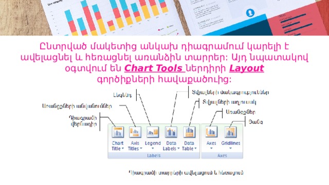 Ընտրված մակետից անկախ դիագրամում կարելի է ավելացնել և հեռացնել առանձին տարրեր: Այդ նպատակով օգտվում են Chart Tools ներդիրի Layout  գործիքների հավաքածուից: 