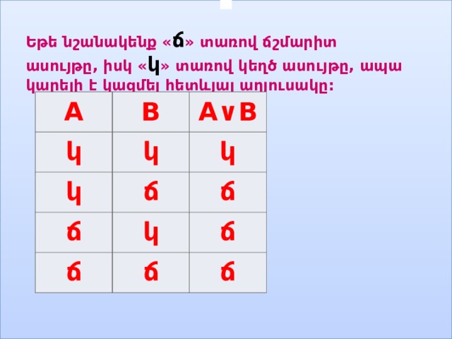   Եթե նշանակենք « ճ » տառով ճշմարիտ ասույթը, իսկ « կ » տառով կեղծ ասույթը, ապա կարելի է կազմել հետևյալ աղյուսակը: A B կ A ∨ B կ կ ճ կ ճ ճ կ ճ ճ ճ ճ 