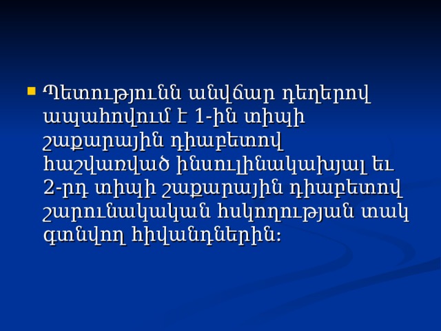 Պետությունն անվճար դեղերով ապահովում է 1-ին տիպի շաքարային դիաբետով հաշվառված ինսուլինակախյալ եւ 2-րդ տիպի շաքարային դիաբետով շարունակական հսկողության տակ գտնվող հիվանդներին: 