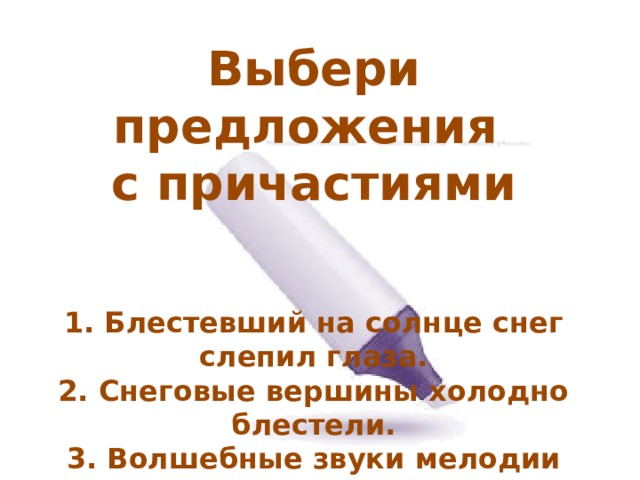 Выбери предложения с причастиями    1. Блестевший на солнце снег слепил глаза. 2. Снеговые вершины холодно блестели. 3. Волшебные звуки мелодии очаровывали. 4. Сверкающий иней слепил глаза. 