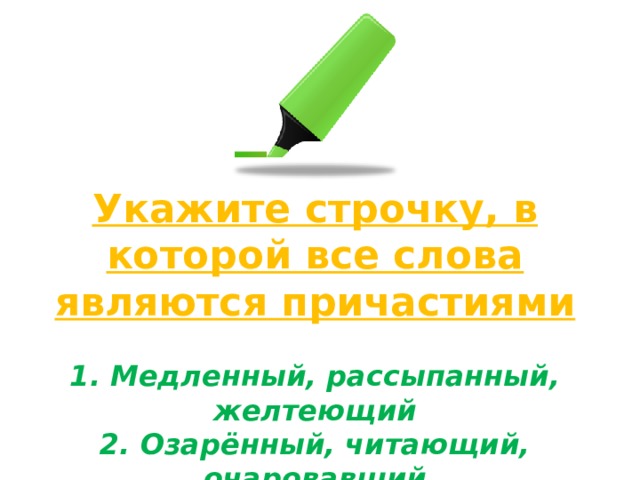 Укажите строчку, в которой все слова являются причастиями  1. Медленный, рассыпанный, желтеющий 2. Озарённый, читающий, очаровавший 3. Волшебный, чарующий, прекрасный 