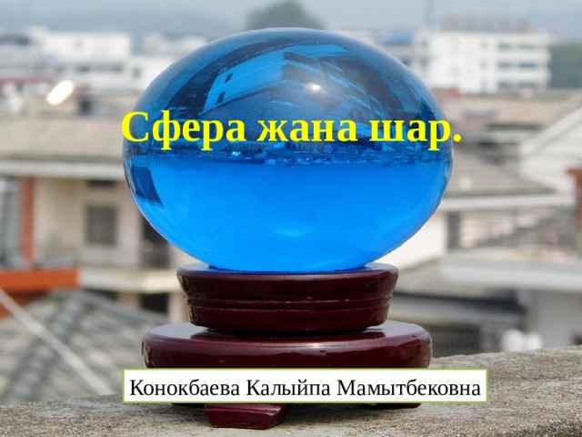 Сфера жана шар. Конокбаева Калыйпа Мамытбековна 