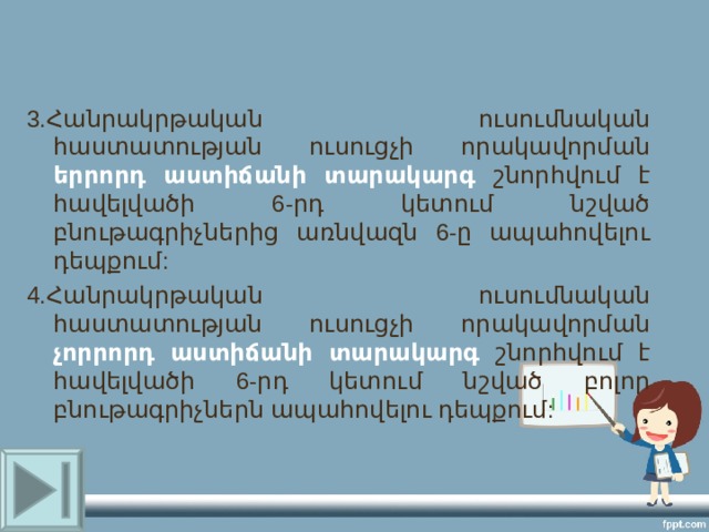 3.Հանրակրթական ուսումնական հաստատության ուսուցչի որակավորման երրորդ աստիճանի տարակարգ շնորհվում է հավելվածի 6-րդ կետում նշված բնութագրիչներից առնվազն 6-ը ապահովելու դեպքում: 4.Հանրակրթական ուսումնական հաստատության ուսուցչի որակավորման չորրորդ աստիճանի տարակարգ շնորհվում է հավելվածի 6-րդ կետում նշված բոլոր բնութագրիչներն ապահովելու դեպքում: 