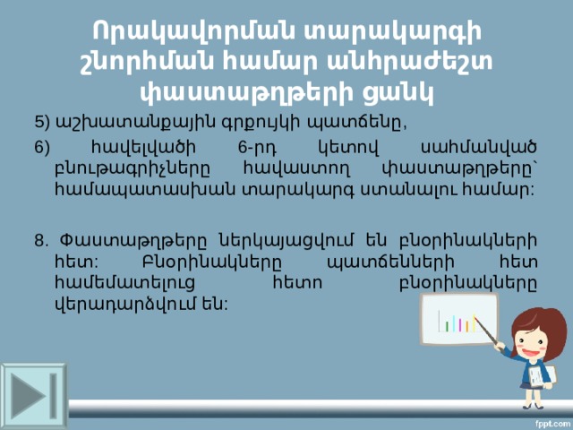 Որակավորման տարակարգի շնորհման համար անհրաժեշտ փաստաթղթերի ցանկ 5) աշխատանքային գրքույկի պատճենը, 6) հավելվածի 6-րդ կետով սահմանված բնութագրիչները հավաստող փաստաթղթերը` համապատասխան տարակարգ ստանալու համար: 8. Փաստաթղթերը ներկայացվում են բնօրինակների հետ: Բնօրինակները պատճենների հետ համեմատելուց հետո բնօրինակները վերադարձվում են: 