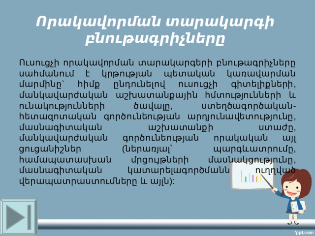 Որակավորման տարակարգի բնութագրիչները Ուսուցչի որակավորման տարակարգերի բնութագրիչները սահմանում է կրթության պետական կառավարման մարմինը` հիմք ընդունելով ուսուցչի գիտելիքների, մանկավարժական աշխատանքային հմտությունների և ունակությունների ծավալը, ստեղծագործական-հետազոտական գործունեության արդյունավետությունը, մասնագիտական աշխատանքի ստաժը, մանկավարժական գործունեության որակական այլ ցուցանիշներ (ներառյալ՝ պարգևատրումը, համապատասխան մրցույթների մասնակցությունը, մասնագիտական կատարելագործմանն ուղղված վերապատրաստումները և այլն): 