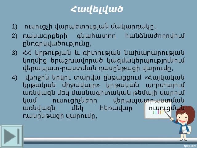 Հավելված  ուսուցչի վարպետության մակարդակը, դասագրքերի գնահատող հանձնաժողովում ընդգրկվածությունը, ՀՀ կրթության և գիտության նախարարության կողմից երաշխավորած կազմակերպությունում վերապատ-րաստման դասընթացի վարումը,  վերջին երկու տարվա ընթացքում «Հայկական կրթական միջավայր» կրթական պորտալում առնվազն մեկ մասնագիտական թեմայի վարում կամ ուսուցիչների վերապատրաստման առնվազն մեկ հեռավար ուսուցման դասընթացի վարումը, 