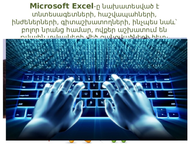 Microsoft Excel - ը նախատեսված է տնտեսագետների, հաշվապահների, ինժեներների, գիտաշխատողների, ինչպես նաև՝ բոլոր նրանց համար, ովքեր աշխատում են թվային տվյալների մեծ զանգվածների հետ։ 