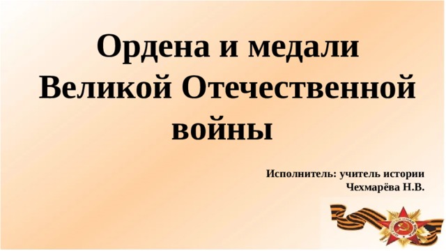 Ордена и медали Великой Отечественной войны  Исполнитель: учитель истории Чехмарёва Н.В.  