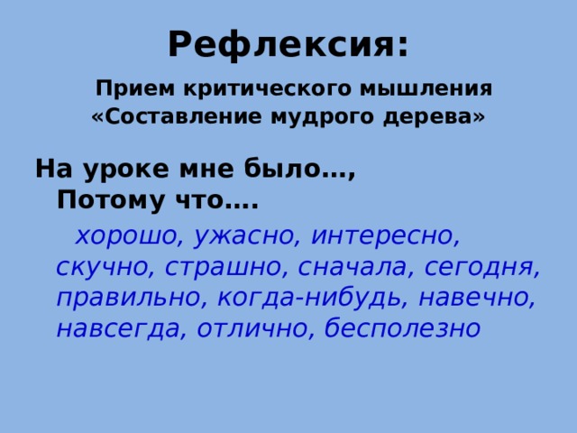 Рефлексия:   Прием критического мышления «Составление мудрого дерева» На уроке мне было…,  Потому что….  хорошо, ужасно, интересно, скучно, страшно, сначала, сегодня, правильно, когда-нибудь, навечно, навсегда, отлично, бесполезно  