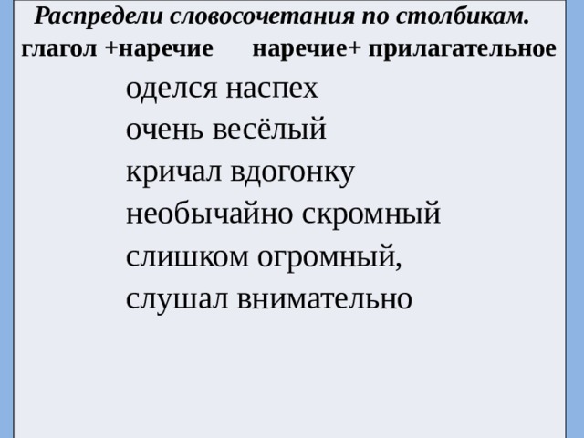  Распредели словосочетания по столбикам. глагол +наречие  наречие+ прилагательное  оделся наспех  очень весёлый  кричал вдогонку  необычайно скромный  слишком огромный,  слушал внимательно 
