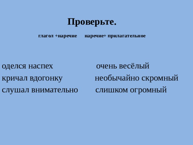 Проверьте.   глагол +наречие  наречие+ прилагательное   оделся наспех очень весёлый кричал вдогонку необычайно скромный слушал внимательно слишком огромный 