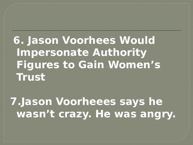   6. Jason Voorhees Would Impersonate Authority Figures to Gain Women’s Trust  7.Jason Voorheees says he wasn’t crazy. He was angry.  