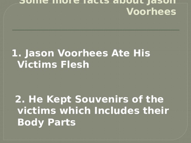     Some more facts about Jason Voorhees    1. Jason Voorhees Ate His Victims Flesh    2. He Kept Souvenirs of the victims which Includes their Body Parts  