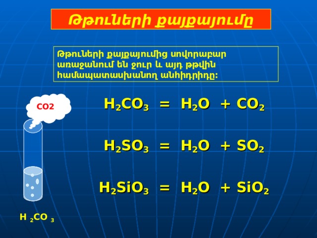 Թթուների քայքայումը Թթուների քայքայումից սովորաբար առաջանում են ջուր և այդ թթվին  համապատասխանող անհիդրիդը:  H 2 CO 3  =  H 2 O  +  CO 2  H 2 SO 3  =  H 2 O  +  SO 2  H 2 SiO 3  =  H 2 O  +  SiO 2 CO2 H  2 CO  3 