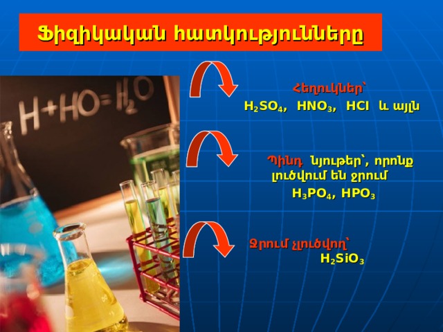 Ֆիզիկական հատկությունները  Հեղուկներ՝   H 2 SO 4 ,  HNO 3 ,  HCI  և այլն    Պինդ  նյութեր՝ , որոնք լուծվում են ջրում  H 3 PO 4 , HPO 3    Ջրում չլուծվող՝  H 2 SiO 3 