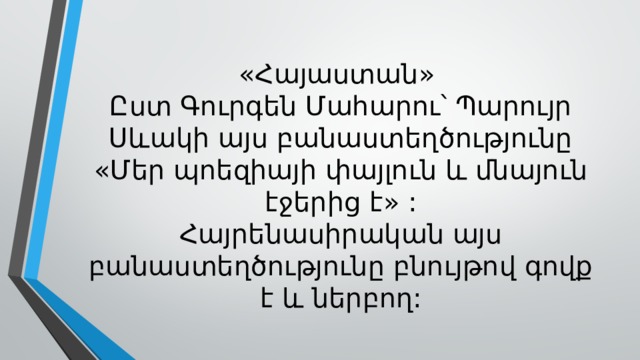 «Հայաստան»  Ըստ Գուրգեն Մահարու՝ Պարույր Սևակի այս բանաստեղծությունը «Մեր պոե զիայի փայլուն և մնայուն էջերից է » :  Հայրենասիրական այս բանաստեղծությունը բնույթով գովք է և ներբող: 