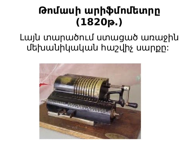 Թոմասի արիֆմոմետրը (1820թ.) Լայն տարածում ստացած առաջին մեխանիկական հաշվիչ սարքը: 