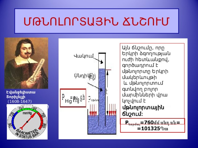 ՄԹՆՈԼՈՐՏԱՅԻՆ ՃՆՇՈՒՄ Այն ճնշումը, որը Երկրի ձգողության ուժի հետևանքով, գործադրում է  մթնոլորտը Երկրի մակերևույթի  և մթնոլորտում գտնվող բոլոր մարմինների վրա կոչվում է մթնոլորտային ճնշում: Վակում Սնդիկ h Էվանջելիստա  Տորիչելլի    (1608-1647) Ա ռաջին բարոմետր ը Hg Մթնոլ  