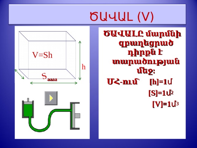 S  ԾԱՎԱԼ (V)        aaaa ԾԱՎԱԼԸ մարմնի զբաղեցրած դիրքն է տարածության մեջ: ՄՀ-ում`  [ h ]=1 մ    [S]=1 մ 2         [ V ]=1 մ 3   a V=Sh h 3 