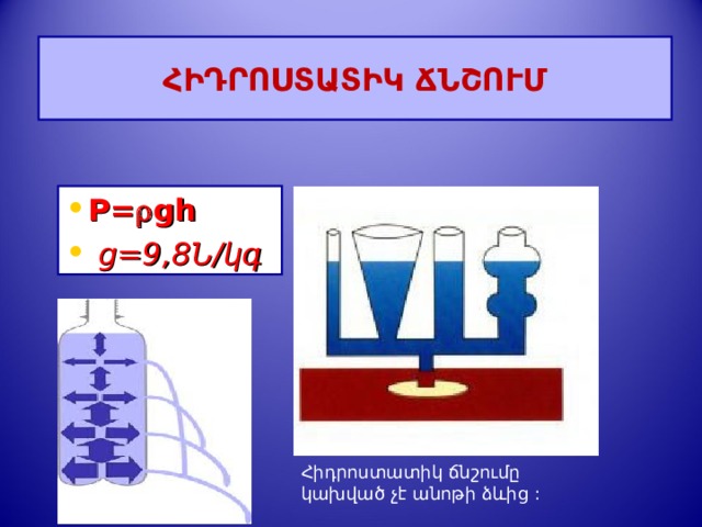 ՀԻԴՐՈՍՏԱՏԻԿ ՃՆՇՈՒՄ P=  gh  g=9,8 Ն/կգ Հիդրոստատիկ ճնշումը կախված չէ անոթի ձևից :  